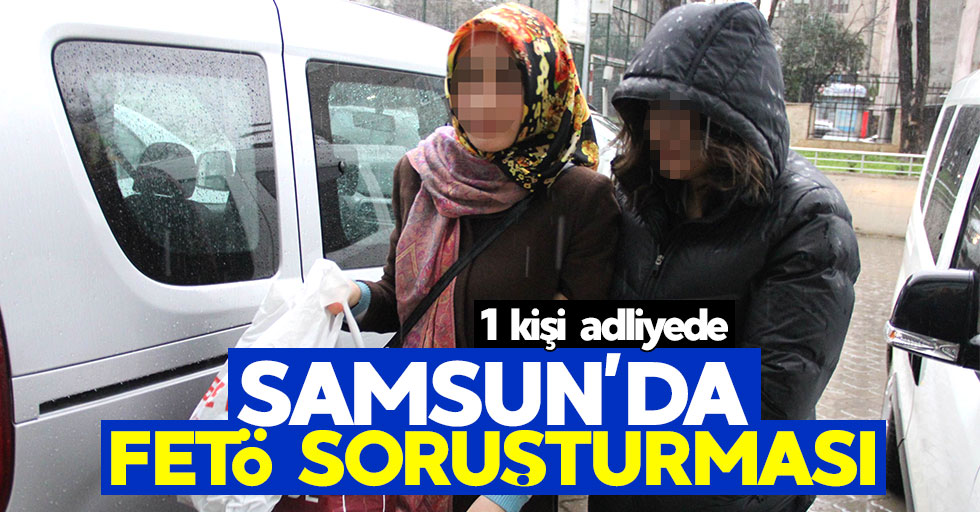 Samsun'da FETÖ soruşturması: 1 kişi adliyede