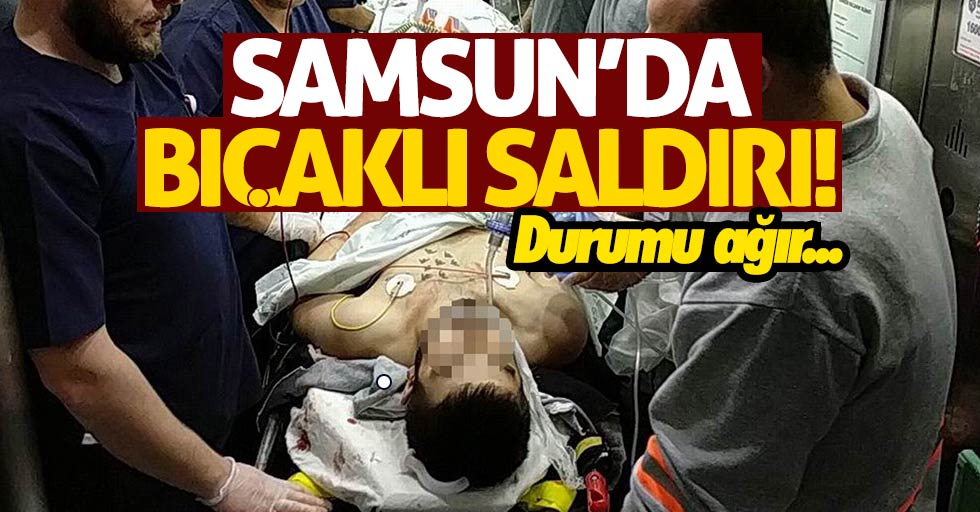 Samsun'da gence bıçaklı saldırı! Durumu kritik
