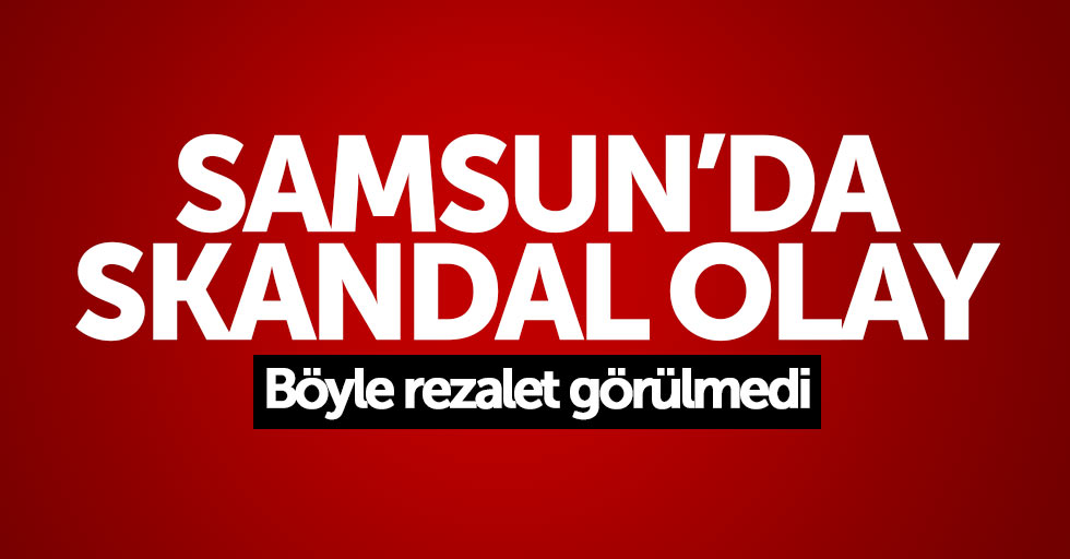 Samsun'da skandal olay