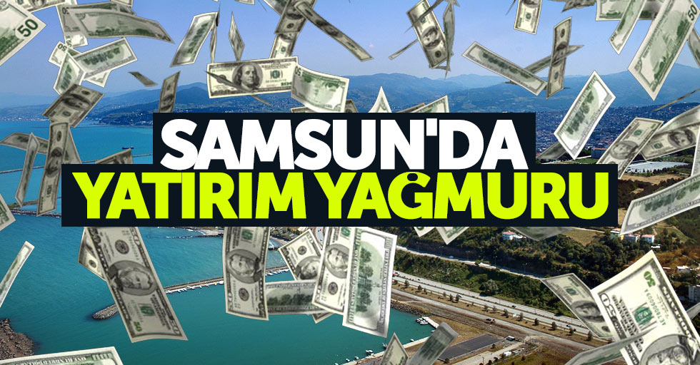 Samsun'da yatırım yağmuru yaşanıyor