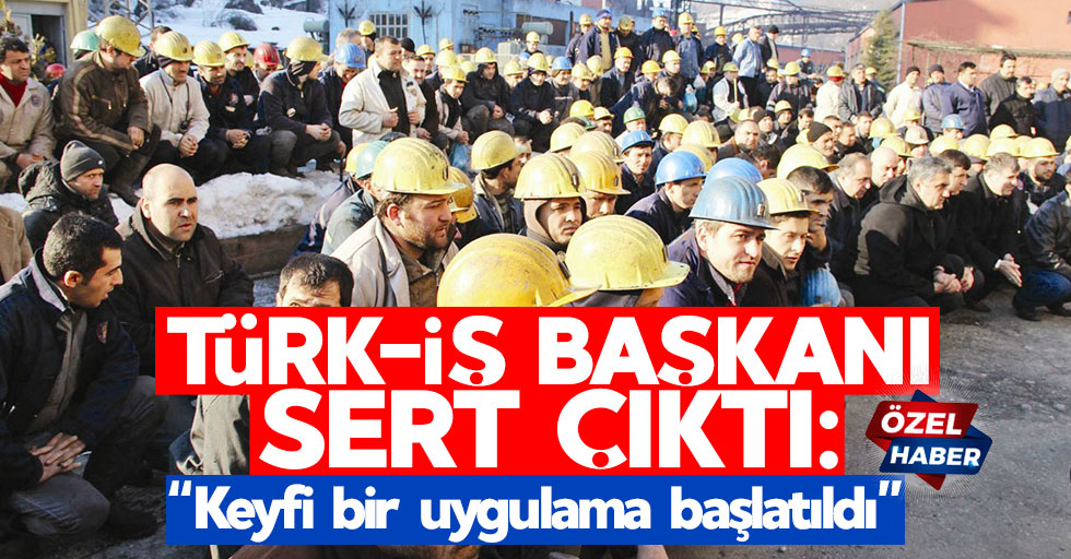 Türk-İş Başkanı sert çıktı: “Keyfi bir uygulama başlatıldı”