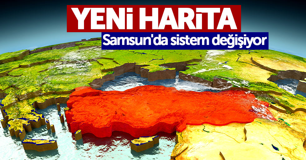 Yeni harita: Samsun'da sistem değişiyor