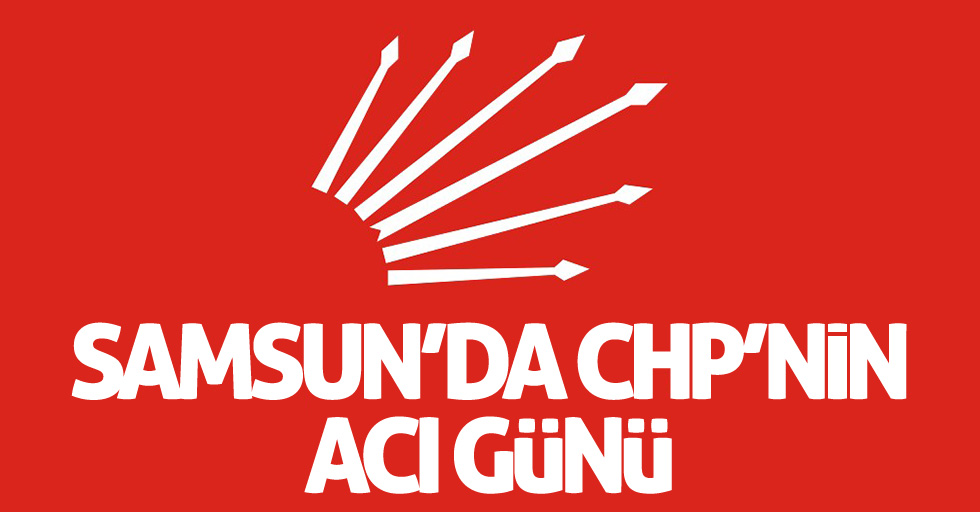 CHP Samsun’un acı günü