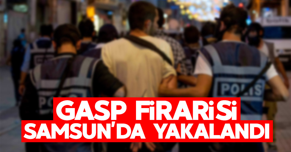 Gasp firarisi Samsun'da yakalandı