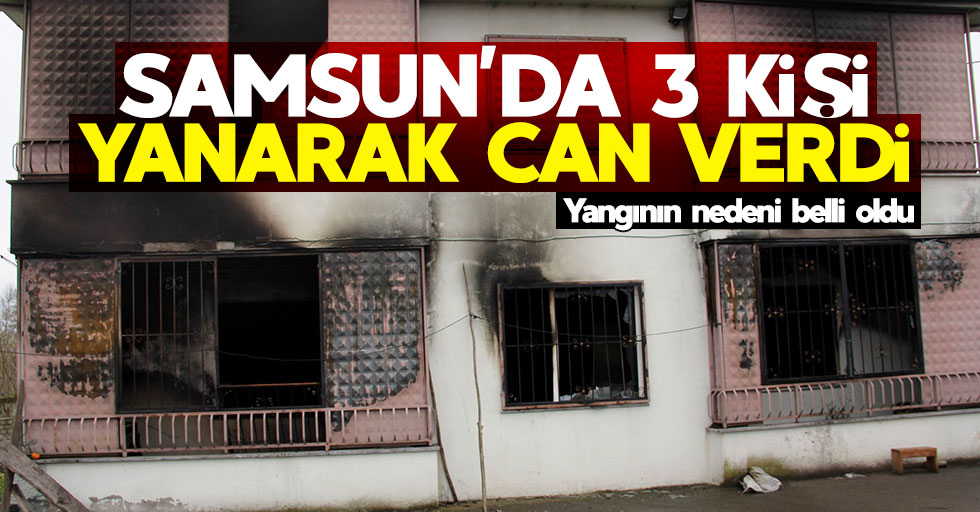 Samsun'da 3 kişinin öldüğü yangının nedeni belli oldu