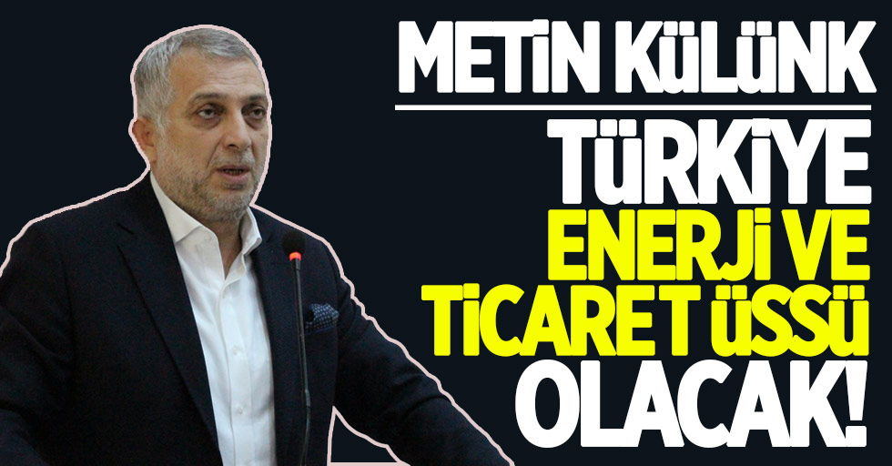 Külünk: Türkiye enerji ve ticaret üssü olacak