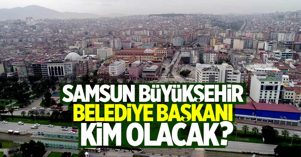 Samsun Büyükşehir Belediye Başkanı kim olacak ?