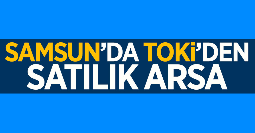 TOKİ Samsun'daki arsalarını satışa çıkarıyor