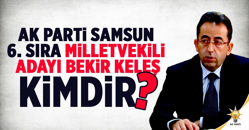 AK Parti Samsun 6. sıra milletvekili adayı Bekir Keleş kimdir?