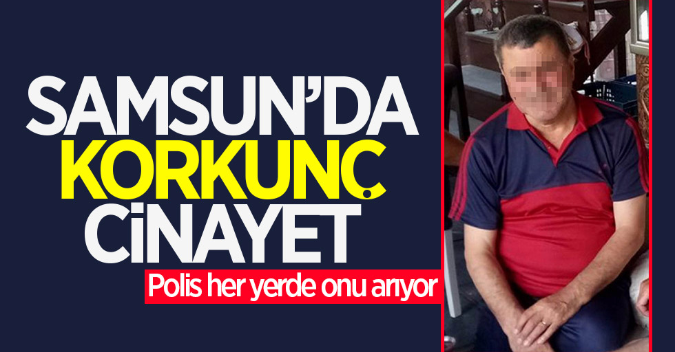 Samsun'da korkunç cinayet: Polis her yerde onu arıyor