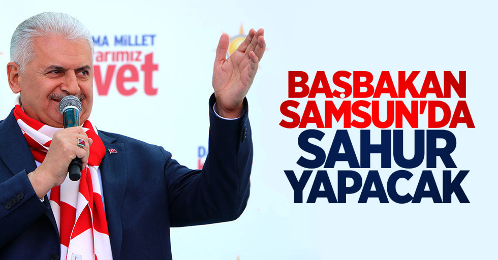 Başbakan Yıldırım Samsun'da sahur yapacak