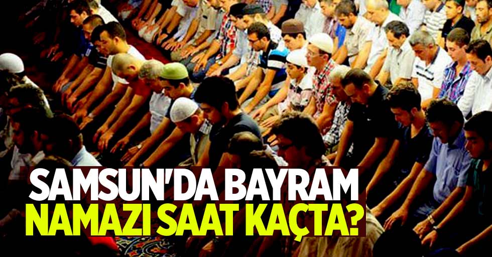 Samsun'da Ramazan Bayramı namazı saat kaçta?