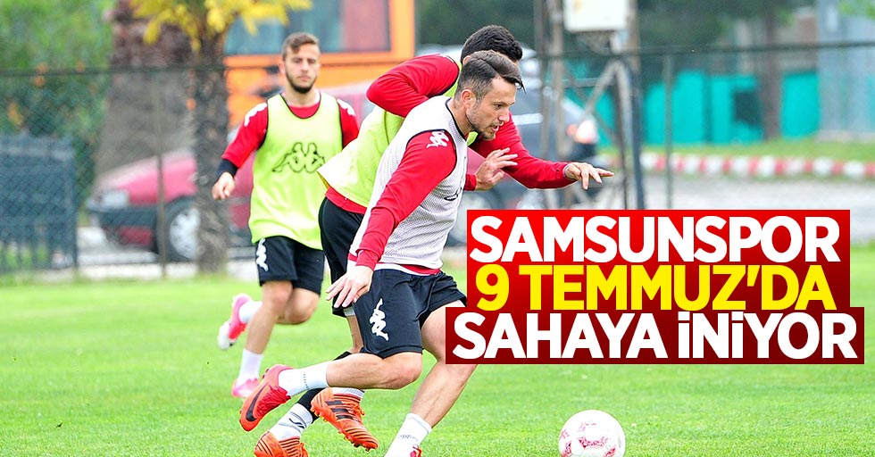 Samsunspor 9 Temmuz'da sahaya iniyor