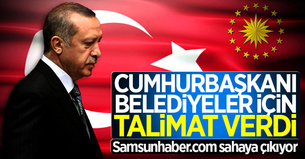 Erdoğan belediyeler için talimat verdi! Samsunhaber.com sahaya çıkıyor