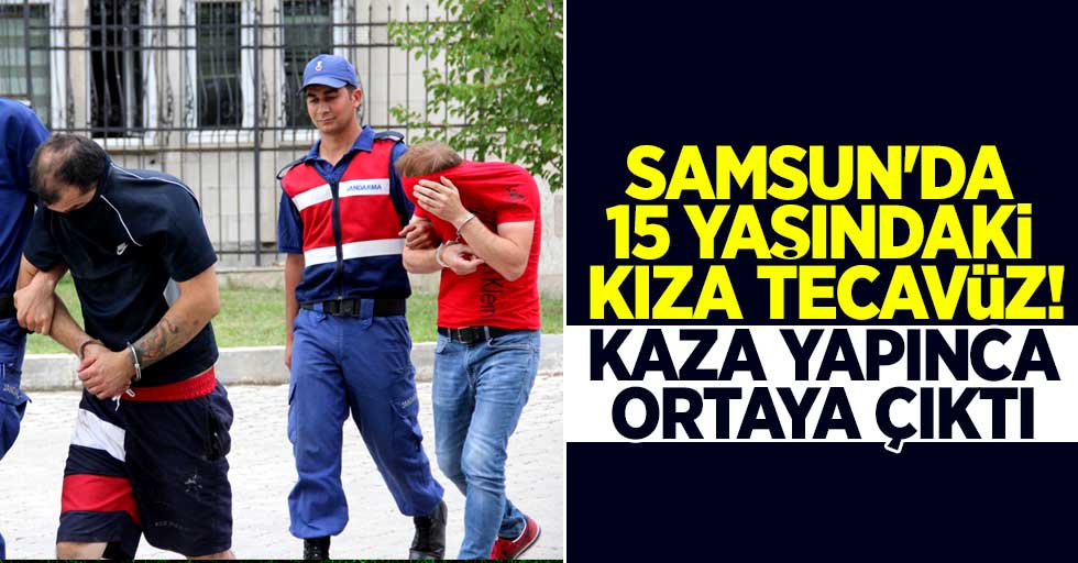 Samsun'da 15 yaşındaki kıza tecavüz! Kaza yapınca ortaya çıktı