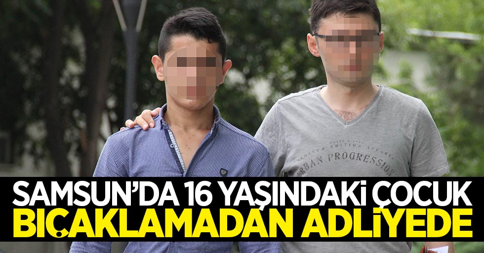 Samsun'da 16 yaşındaki çocuk bıçaklamadan adliyede