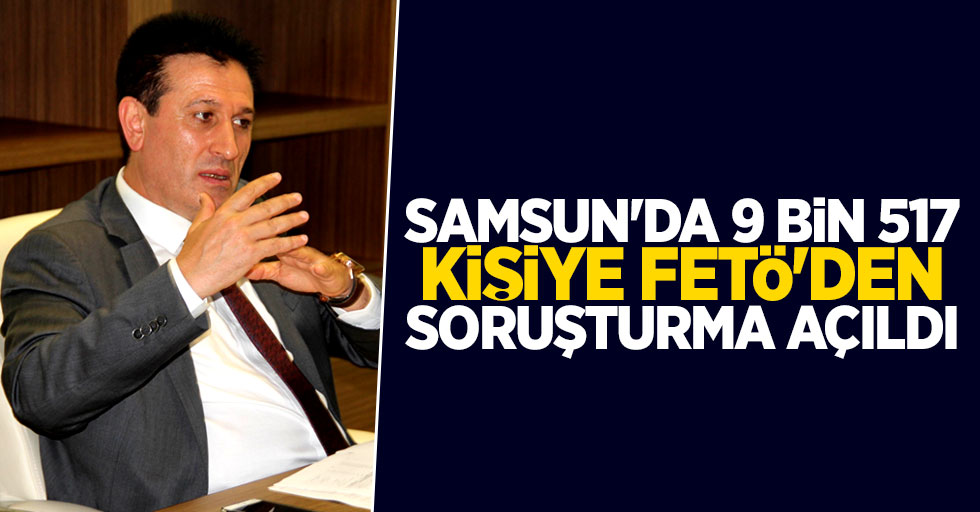 Samsun'da 9.517 kişiye FETÖ’den soruşturma açıldı