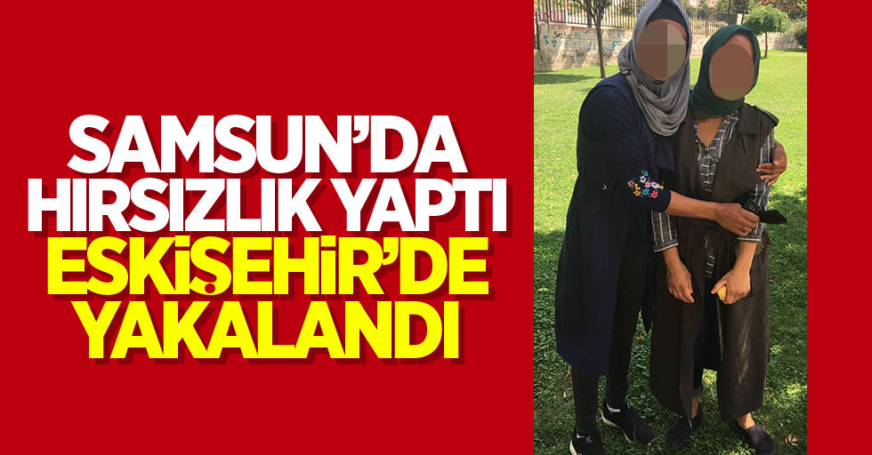 Samsun'da hırsızlık yaptı Eskişehir'de yakalandı