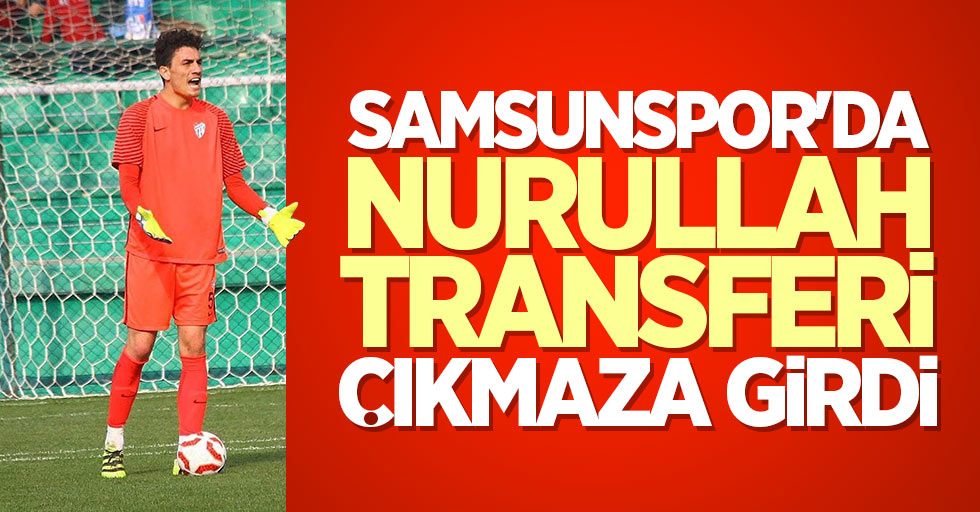 Samsunspor'da Nurullah transferi çıkmaza girdi