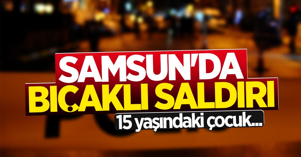 Samsun'da 15 yaşındaki çocuk bıçakla yaralandı
