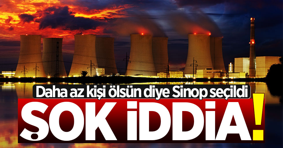 Sinop Nükleer Santrali için şok iddia! Patlama olursa daha az kişi ölsün diye...