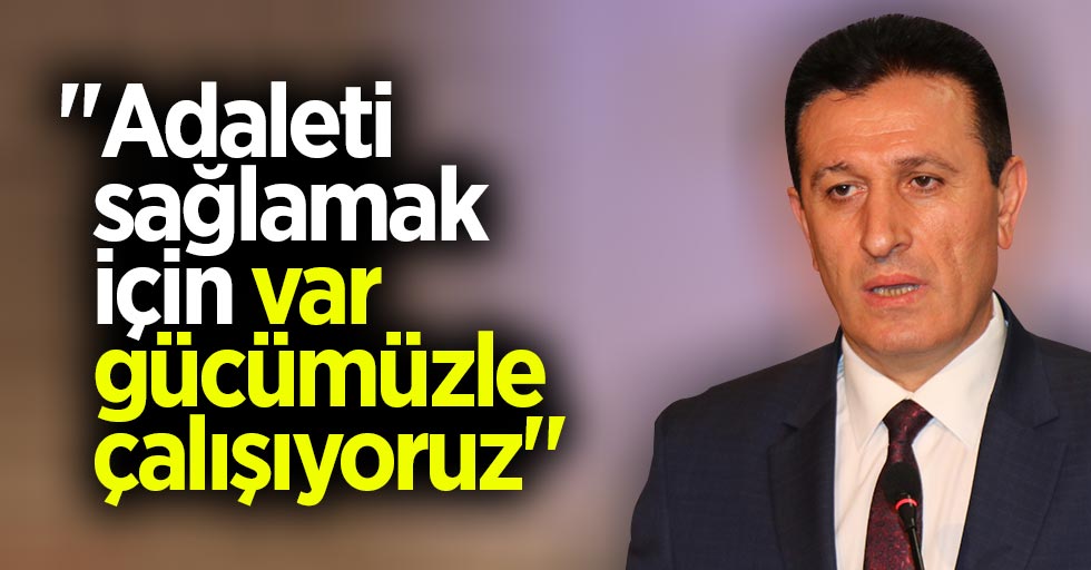 Ahmet Yavuz: Adaleti sağlamak için var gücümüzle çalışıyoruz