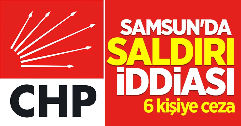 CHP Samsun'da saldırı iddiası: 6 kişiye ceza