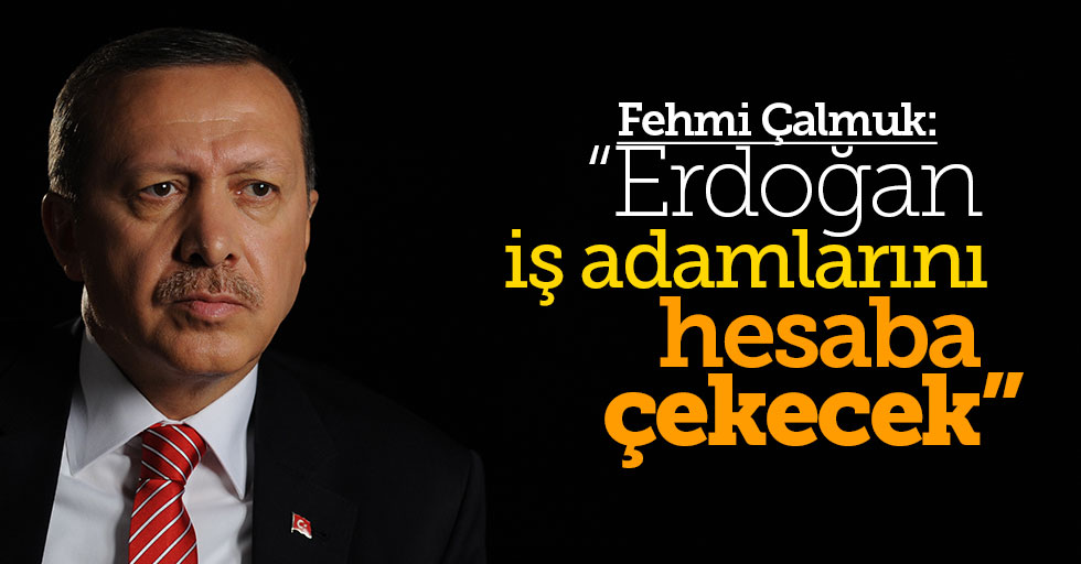 Fehmi Çalmuk: Erdoğan iş adamlarını hesaba çekecek