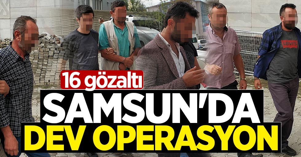 Samsun'da dev operasyon: 16 gözaltı