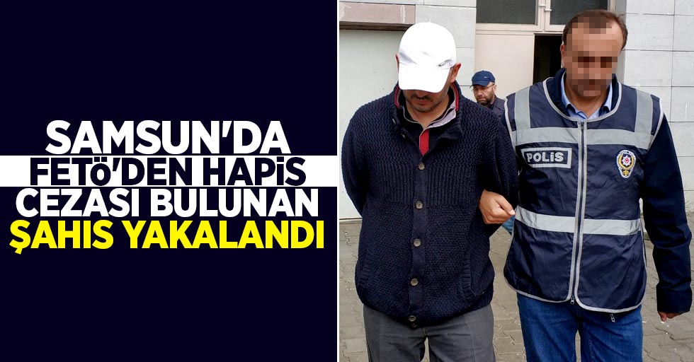 Samsun'da FETÖ'den hapis cezası bulunan şahıs yakalandı