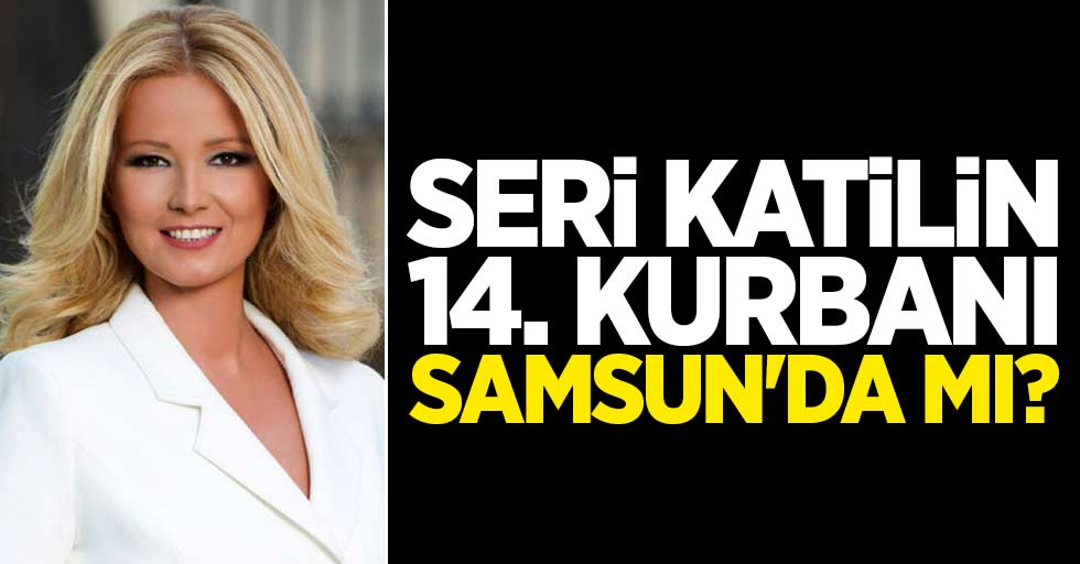 Seri katilin 14'üncü kurbanı Samsun'da mı?