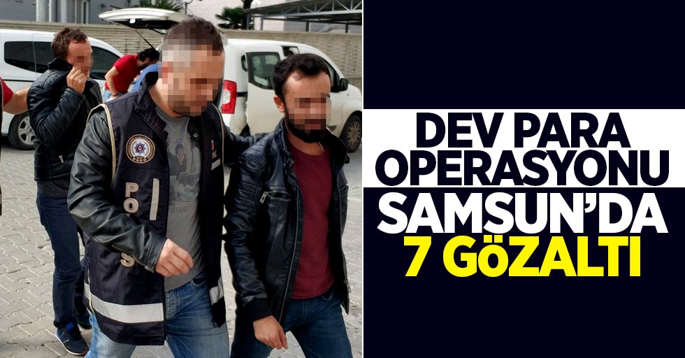 Dev para operasyonu Samsun'da 7 gözaltı