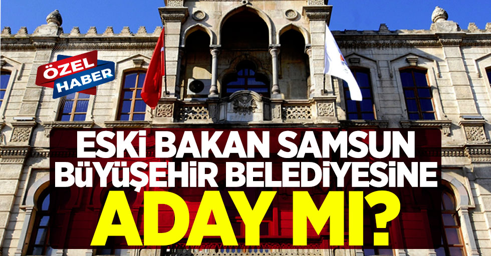 Eski Bakan Samsun Büyükşehir Belediyesine aday mı?