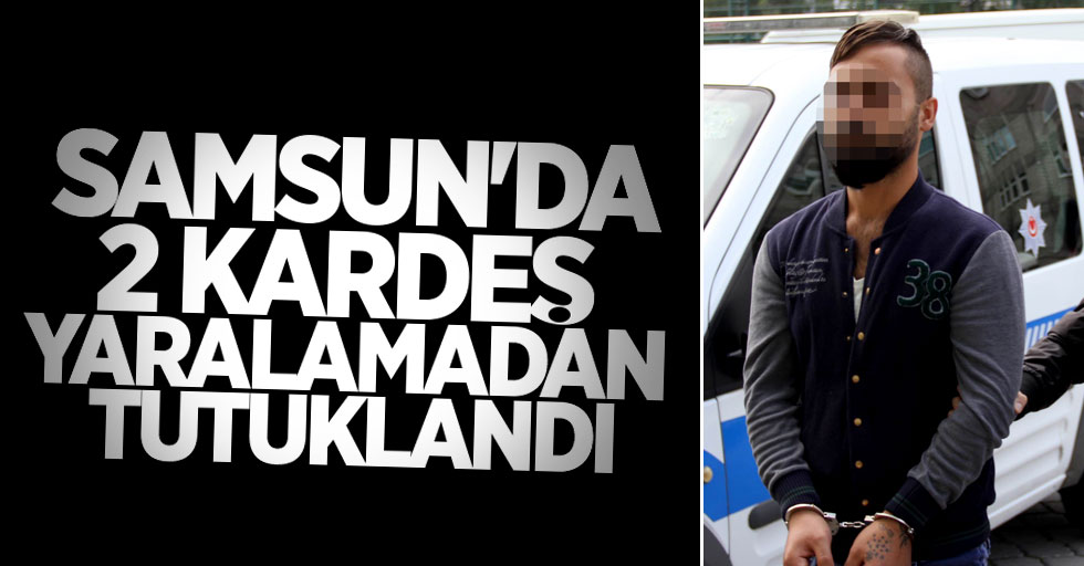 Samsun'da 2 kardeş yaralamadan tutuklandı
