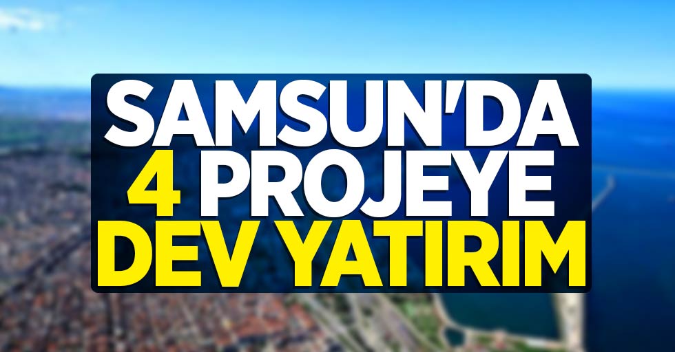 Samsun'da 4 projeye dev yatırım
