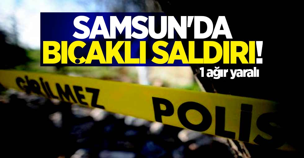 Samsun'da bıçaklı saldırı! 1 ağır yaralı