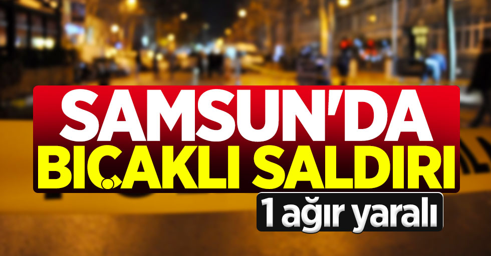 Samsun'da bıçaklı saldırı: 1 ağır yaralı