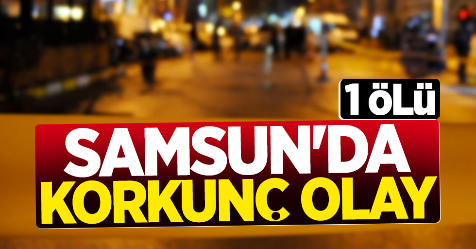 Samsun'da korkunç olay: 1 ölü