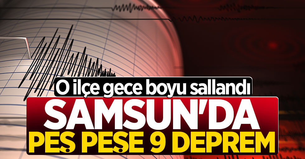 Samsun'da peş peşe 9 deprem! O ilçe gece boyu sallandı