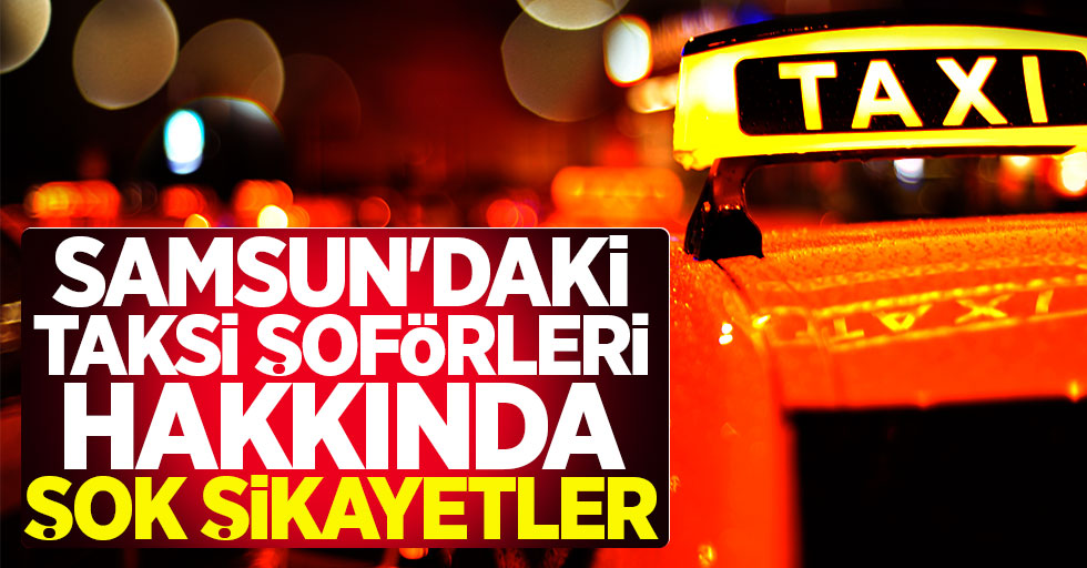 Samsun’daki taksi şoförleri hakkında şok şikayetler