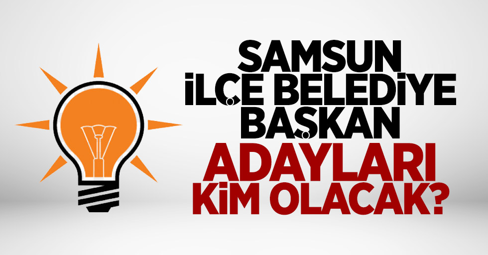 AK Parti İlkadım, Canik, Tekkeköy ve Atakum belediye başkan adayı kim olacak?
