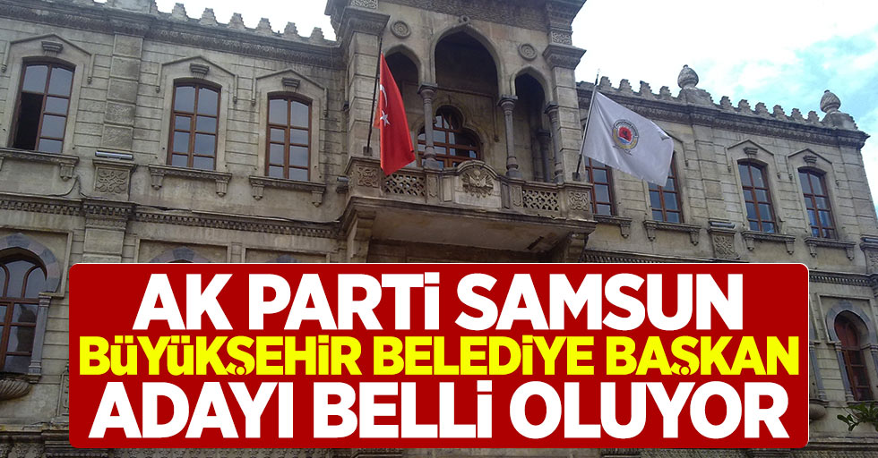 AK Parti Samsun Büyükşehir Belediye Başkan Adayı Belli Oluyor
