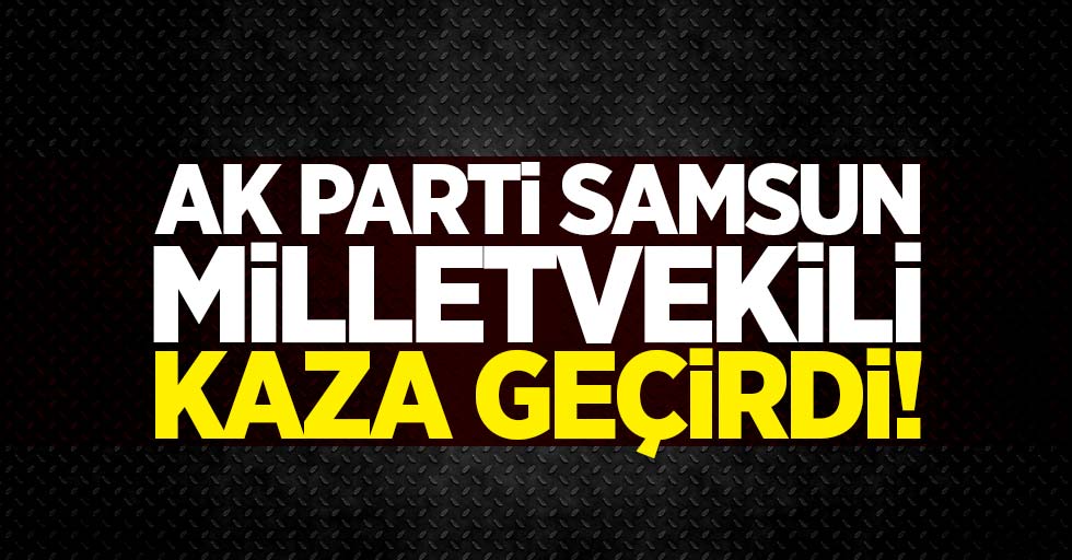 AK Parti Samsun milletvekili kaza geçirdi!