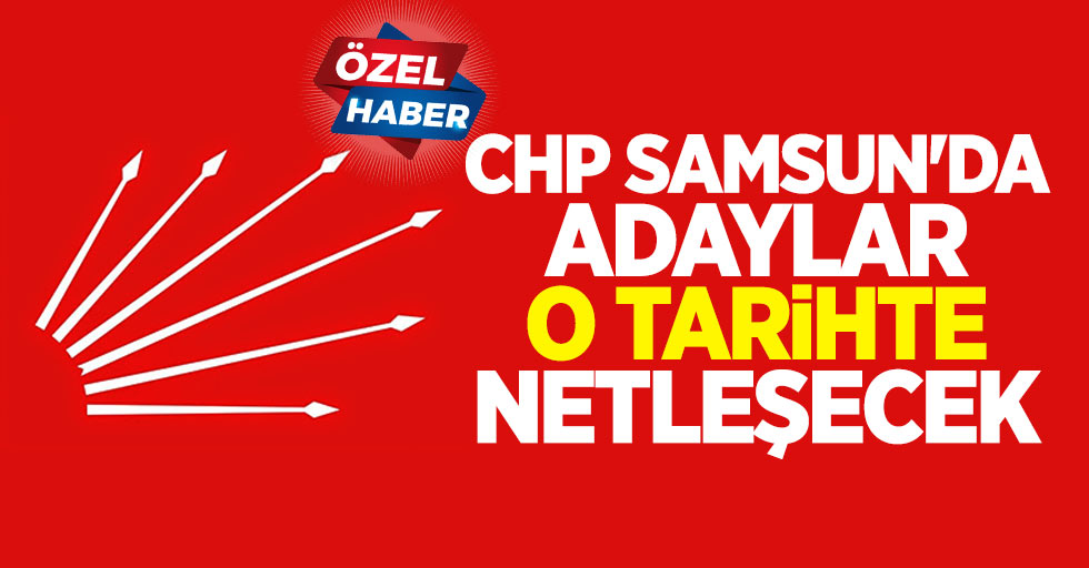 CHP Samsun’da adaylar o tarihte netleşecek