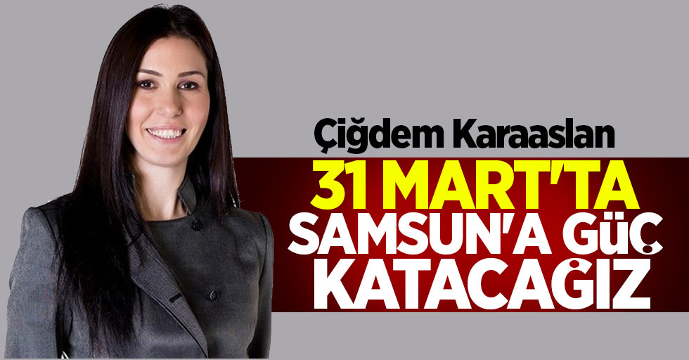 Karaaslan: 31 Mart'ta Samsun'a güç katacağız 