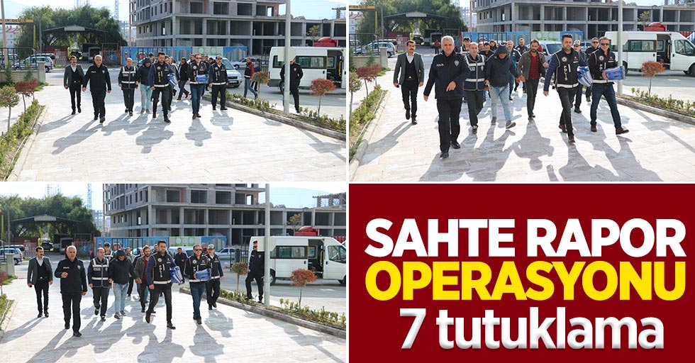 Sahte rapor operasyonu: 7 tutuklama