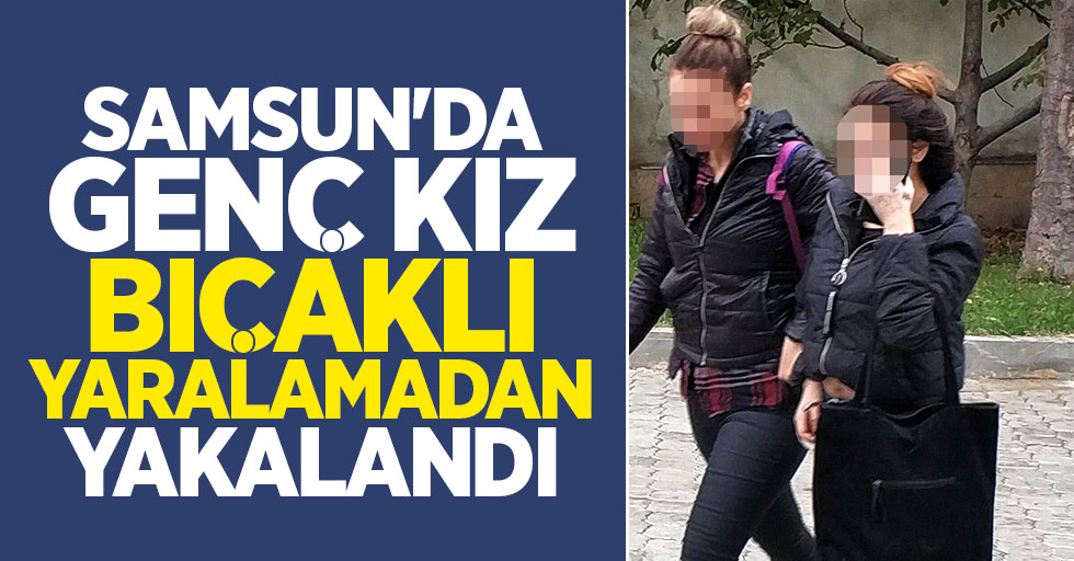 Samsun'da 17 yaşındaki kız bıçaklı yaralamadan yakalandı