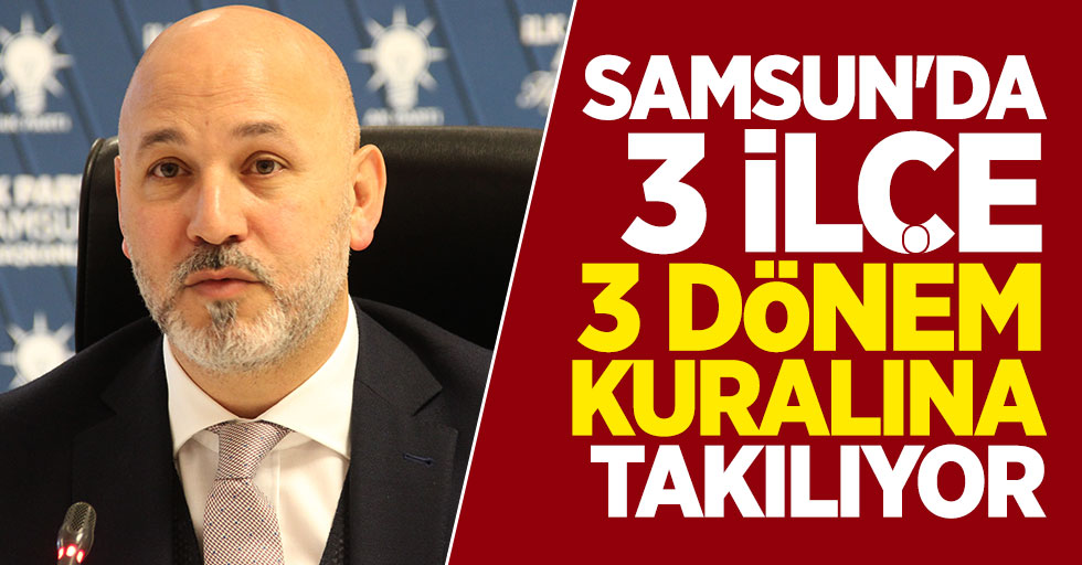 Samsun'da 3 ilçe 3 dönem kuralına takılıyor