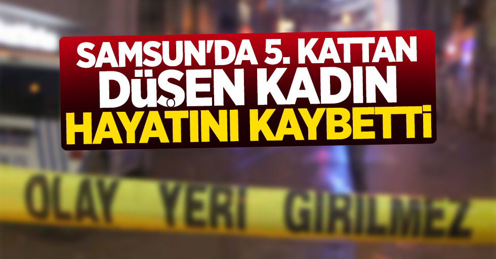 Samsun'da 5 kattan düşen kadın hayatını kaybetti