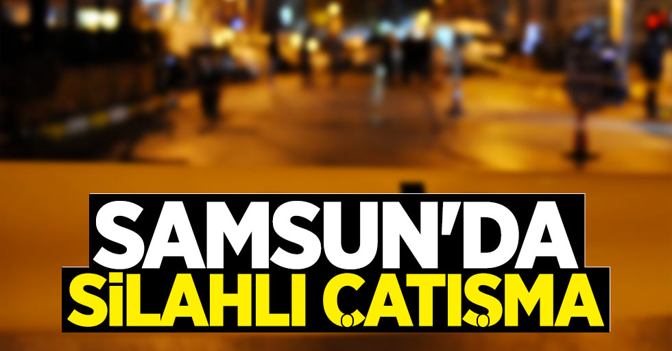 Samsun'da iki grup arasında silahlı çatışma